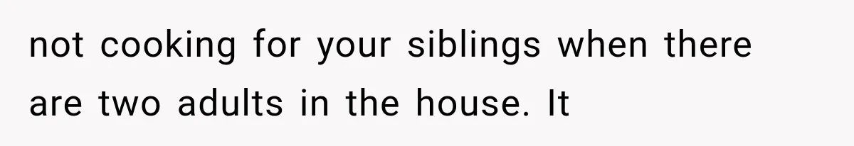 not cooking for your siblings when there are two adults in the house. It