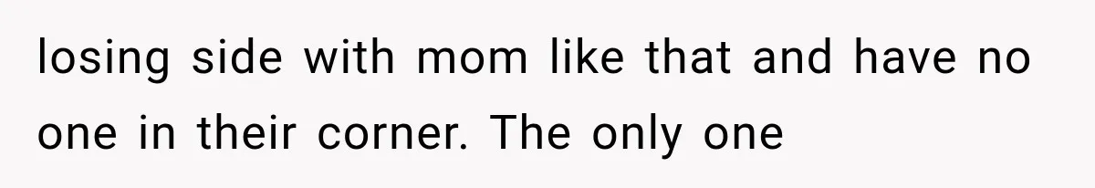 losing side with mom like that and have no one in their corner. The only one