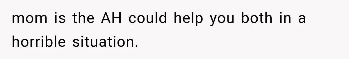 mom is the AH could help you both in a horrible situation.