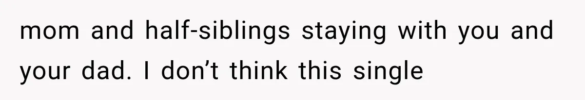 mom and half-siblings staying with you and your dad. I don’t think this single
