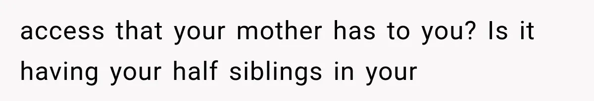 access that your mother has to you? Is it having your half siblings in your