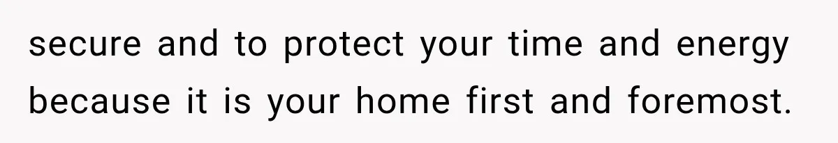 secure and to protect your time and energy because it is your home first and foremost.