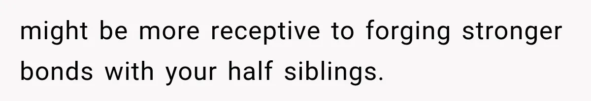 might be more receptive to forging stronger bonds with your half siblings.