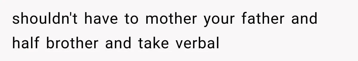 shouldn't have to mother your father and half brother and take verbal
