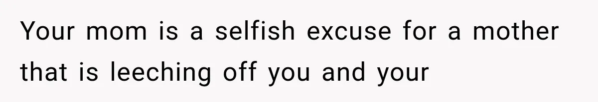 Your mom is a selfish excuse for a mother that is leeching off you and your