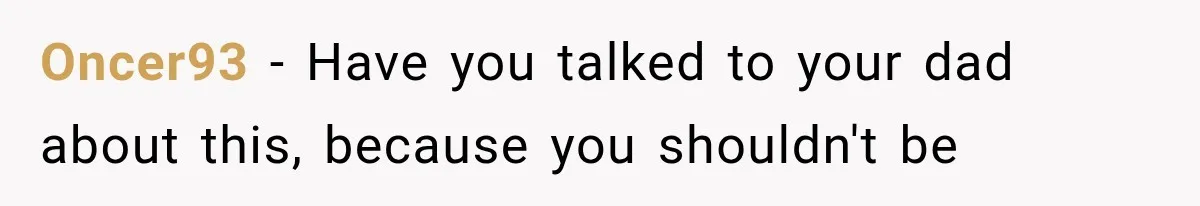 Oncer93 − Have you talked to your dad about this, because you shouldn't be