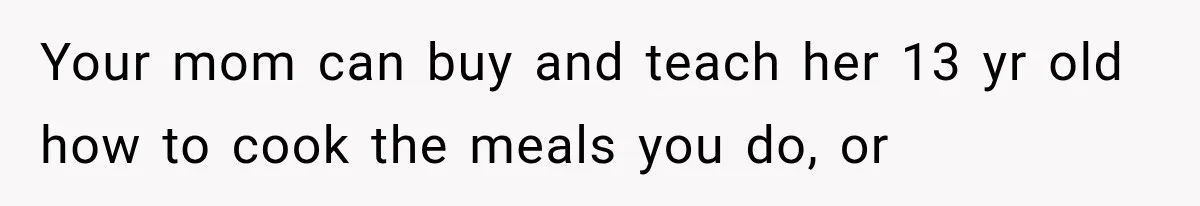 Your mom can buy and teach her 13 yr old how to cook the meals you do, or