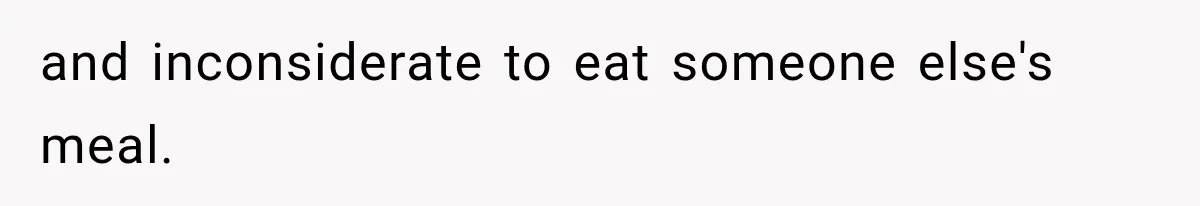 and inconsiderate to eat someone else's meal.