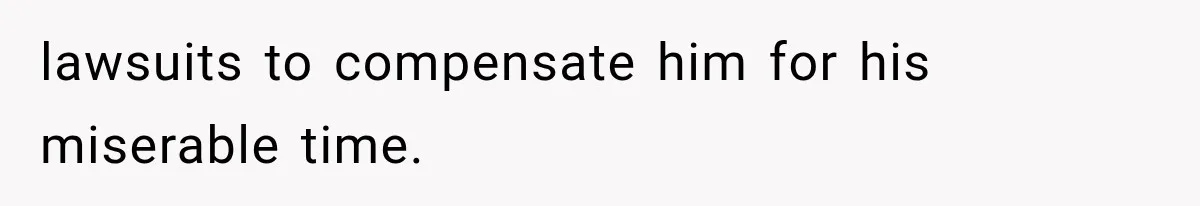 lawsuits to compensate him for his miserable time.