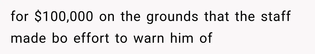for $100,000 on the grounds that the staff made bo effort to warn him of