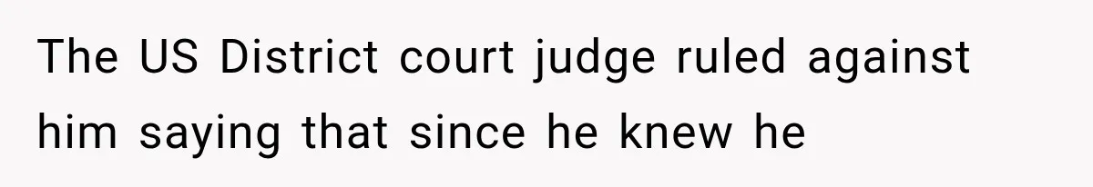 The US District court judge ruled against him saying that since he knew he