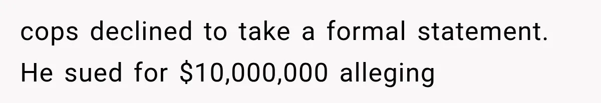 cops declined to take a formal statement. He sued for $10,000,000 alleging