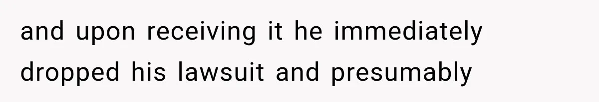 and upon receiving it he immediately dropped his lawsuit and presumably
