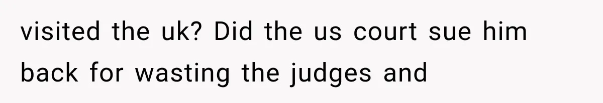visited the uk? Did the us court sue him back for wasting the judges and