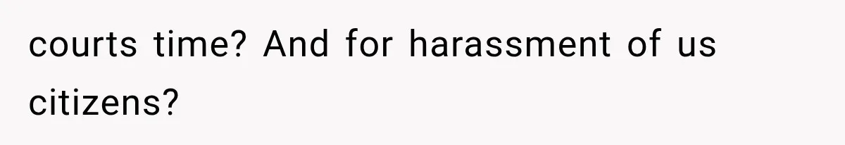 courts time? And for harassment of us citizens?