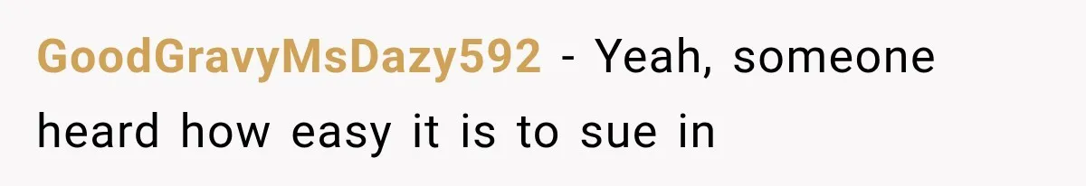 GoodGravyMsDazy592 − Yeah, someone heard how easy it is to sue in