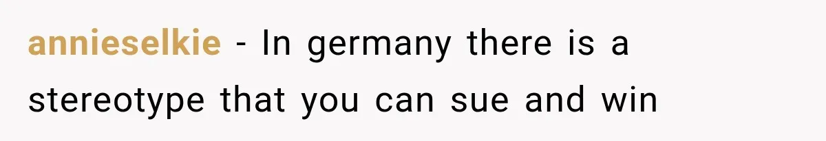 annieselkie − In germany there is a stereotype that you can sue and win