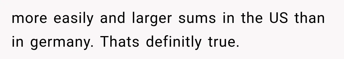 more easily and larger sums in the US than in germany. Thats definitly true.