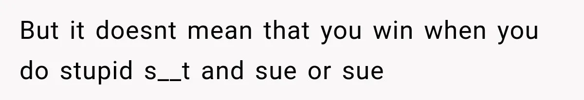 But it doesnt mean that you win when you do stupid s__t and sue or sue