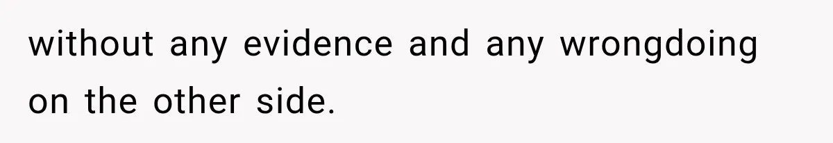 without any evidence and any wrongdoing on the other side.