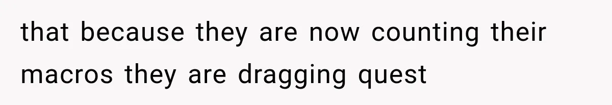 that because they are now counting their macros they are dragging quest