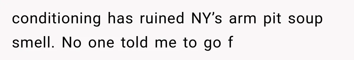 conditioning has ruined NY’s arm pit soup smell. No one told me to go f
