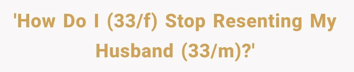 'How do I (33/f) stop resenting my husband (33/m)?'