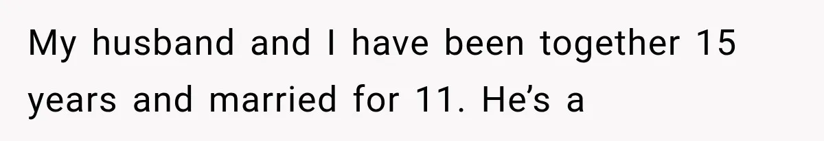 My husband and I have been together 15 years and married for 11. He’s a