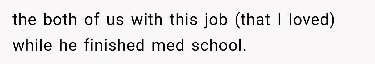 the both of us with this job (that I loved) while he finished med school.