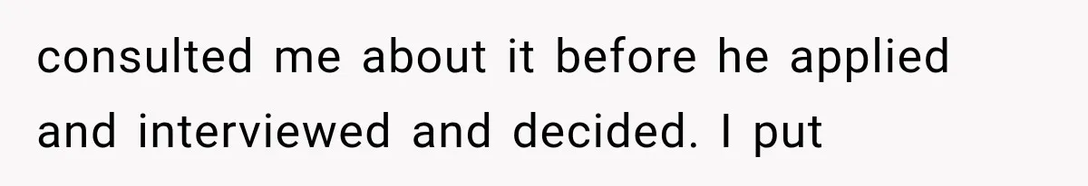 consulted me about it before he applied and interviewed and decided. I put