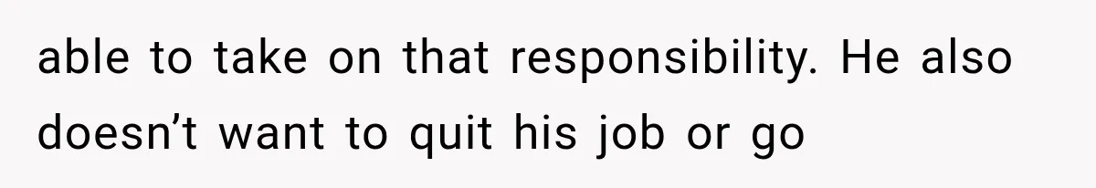 able to take on that responsibility. He also doesn’t want to quit his job or go