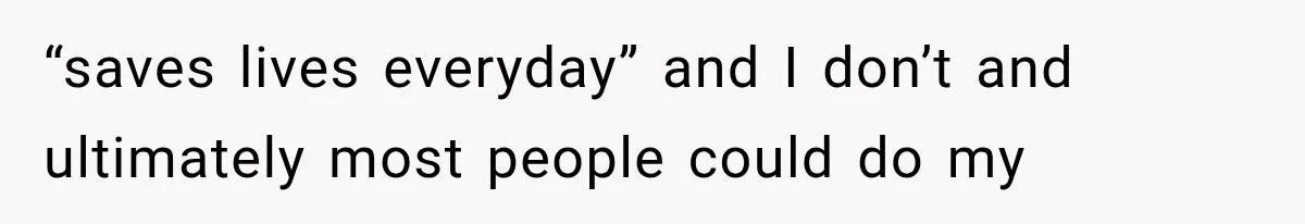 “saves lives everyday” and I don’t and ultimately most people could do my