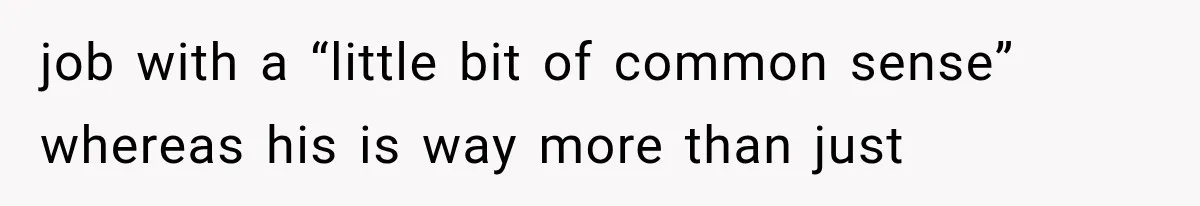 job with a “little bit of common sense” whereas his is way more than just