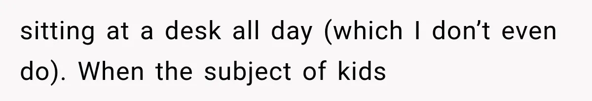 sitting at a desk all day (which I don’t even do). When the subject of kids