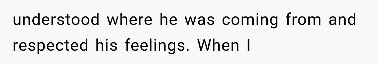 understood where he was coming from and respected his feelings. When I