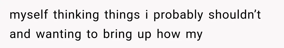 myself thinking things i probably shouldn’t and wanting to bring up how my
