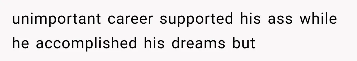 unimportant career supported his ass while he accomplished his dreams but