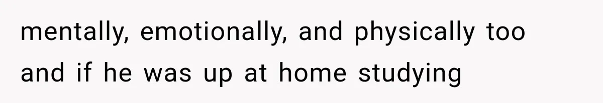 mentally, emotionally, and physically too and if he was up at home studying