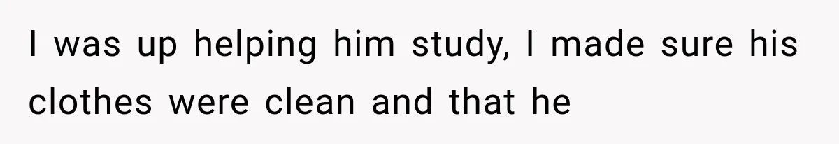 I was up helping him study, I made sure his clothes were clean and that he