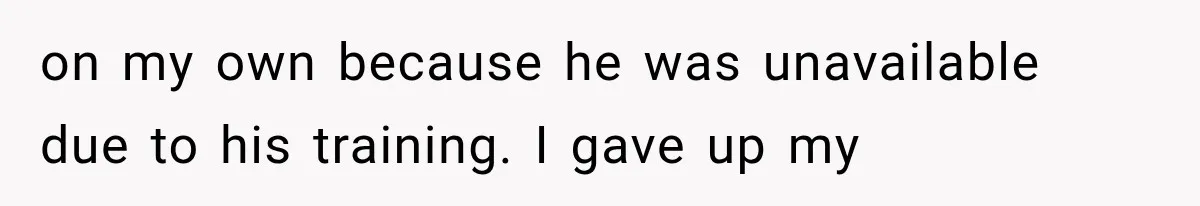 on my own because he was unavailable due to his training. I gave up my
