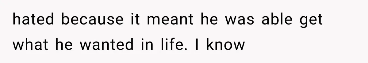 hated because it meant he was able get what he wanted in life. I know