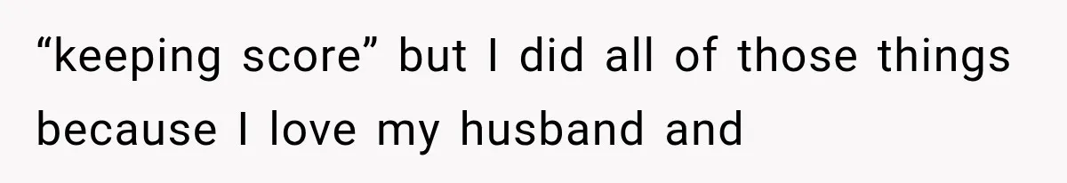“keeping score” but I did all of those things because I love my husband and
