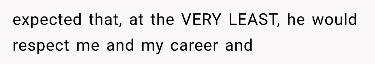 expected that, at the VERY LEAST, he would respect me and my career and