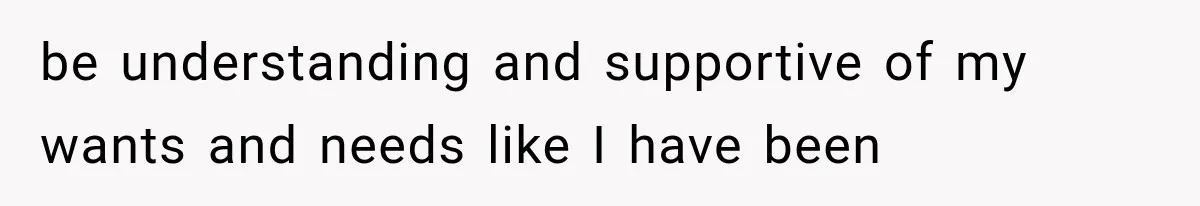 be understanding and supportive of my wants and needs like I have been