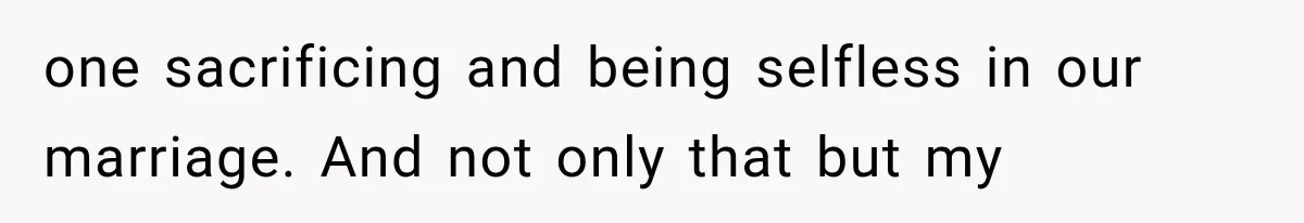 one sacrificing and being selfless in our marriage. And not only that but my
