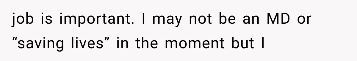 job is important. I may not be an MD or “saving lives” in the moment but I