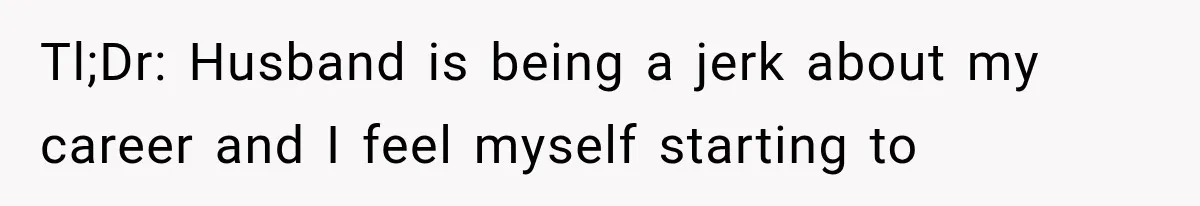Tl;Dr: Husband is being a jerk about my career and I feel myself starting to