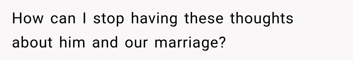 How can I stop having these thoughts about him and our marriage?