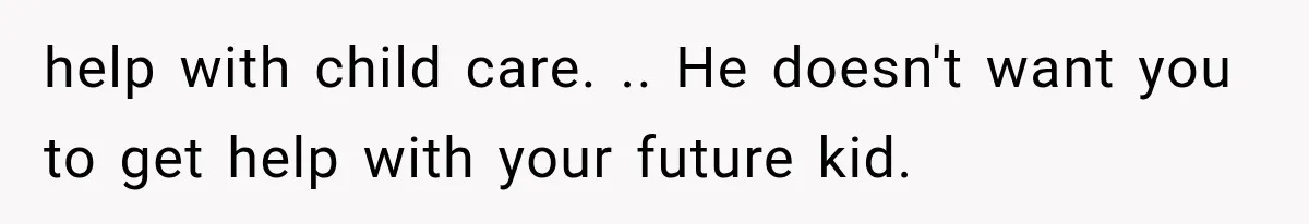 help with child care. .. He doesn't want you to get help with your future kid.