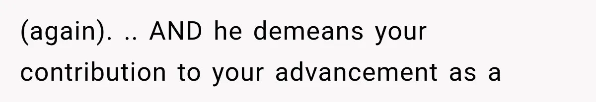 (again). .. AND he demeans your contribution to your advancement as a